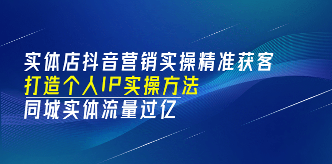 实体店抖音营销实操精准获客、打造个人IP实操方法，同城实体流量过亿(53节)-自由之翼资源网