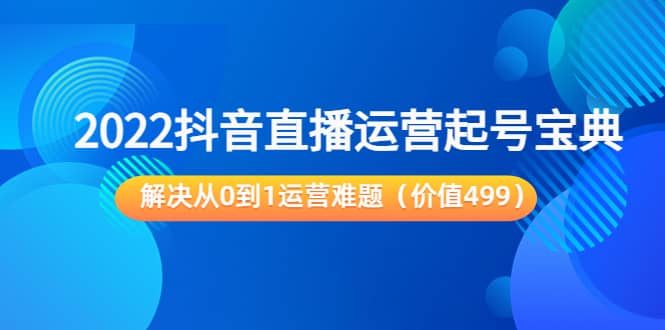 2022抖音直播运营起号宝典：解决从0到1运营难题（价值499）-自由之翼资源网