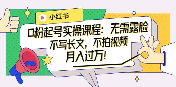 小红书0粉起号实操课程：无需露脸，不写长文，不拍视频月入过万！-自由之翼资源网
