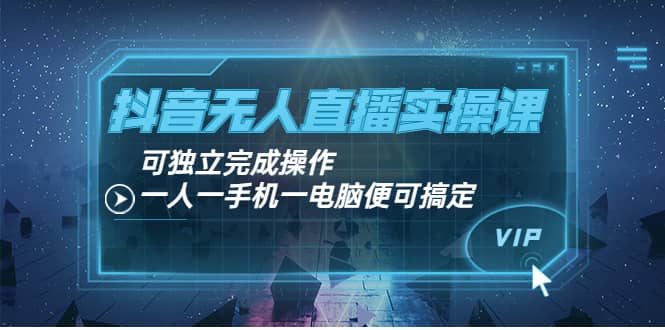 抖音无人直播实操课：可独立完成操作，一人一手机一电脑便可搞定-自由之翼资源网
