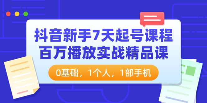 抖音新手7天起号课程：百万播放实战精品课，0基础，1个人，1部手机-自由之翼资源网