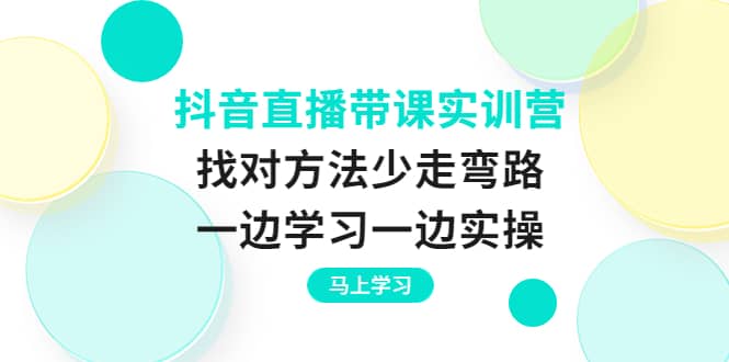 抖音直播带课实训营：找对方法少走弯路，一边学习一边实操-自由之翼资源网