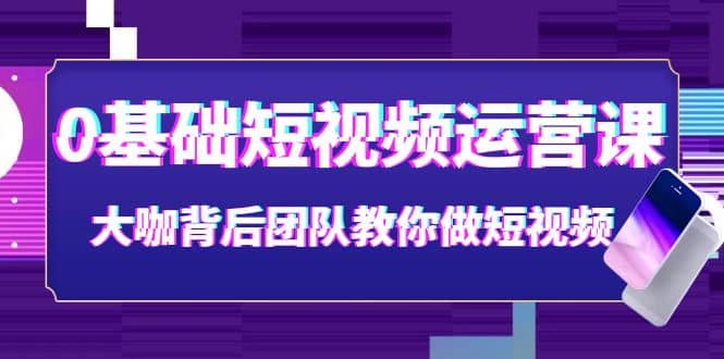 0基础短视频运营课：大咖背后团队教你做短视频（28节课时）-自由之翼资源网