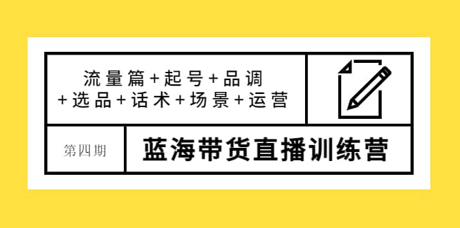 第四期蓝海带货直播训练营：流量篇 起号 品调 选品 话术 场景 运营-自由之翼资源网