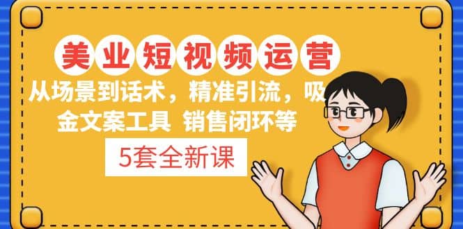 5套·美业短视频运营课 从场景到话术·精准引流·吸金文案工具·销售闭环等-自由之翼资源网