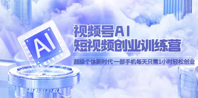 视频号AI短视频创业训练营 超级个体新时代 一部手机每天只需1小时轻松创业-自由之翼资源网