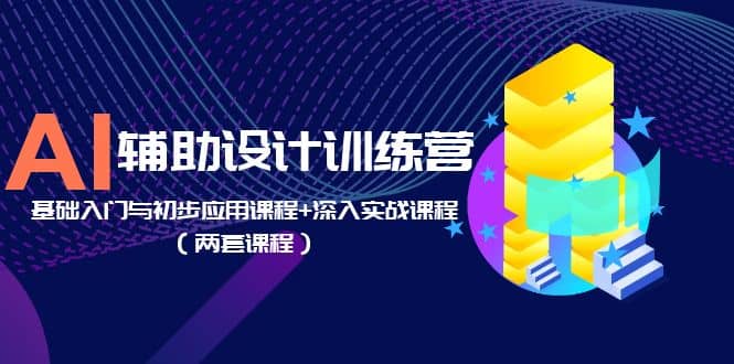 AI辅助设计训练营：基础入门与初步应用课程 深入实战课程（两套课程）-自由之翼资源网
