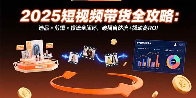 （15513期）2025短视频带货全攻略：选品×剪辑×投流全闭环，破播自然流+撬动高ROI-自由之翼资源网