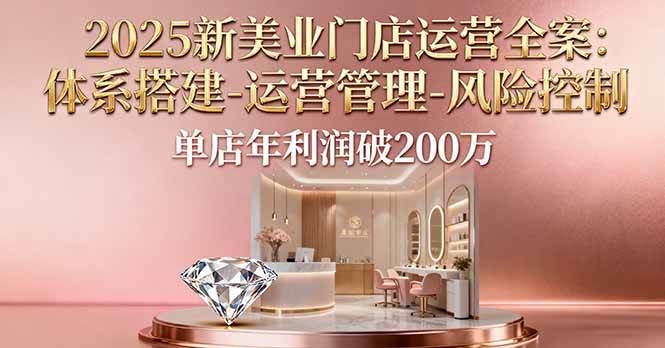 （16216期）2025新美业门店运营全案：体系搭建-运营管理-风险控制，单店年利润破200万-自由之翼资源网