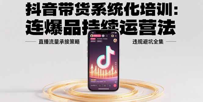 （15568期）抖音带货系统化培训：连爆品持续运营法，直播流量承接策略，违规避坑全集-自由之翼资源网