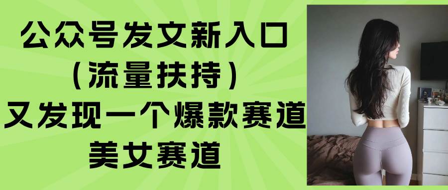 （15781期）公众号发文新入口（流量扶持），又发现一个爆款赛道：美女赛道-自由之翼资源网