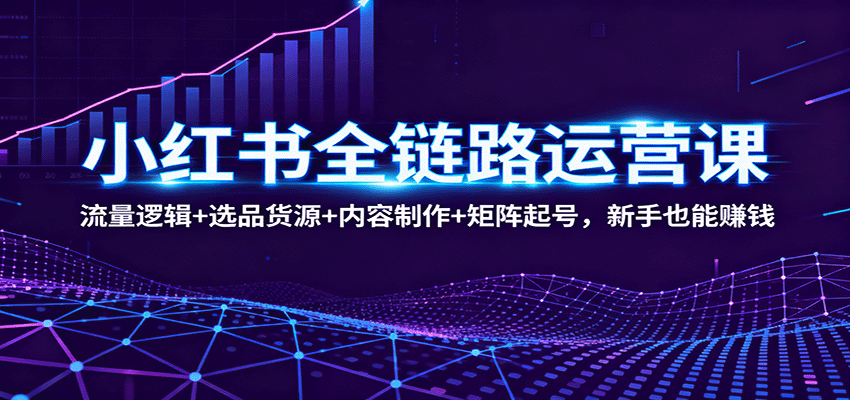 小红书全链路运营课：流量逻辑+选品货源+内容制作+矩阵起号，新手也能赚钱-自由之翼资源网
