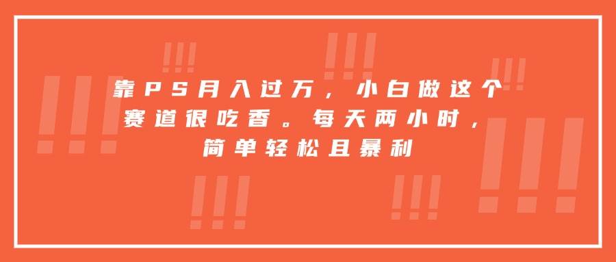 （15764期）靠PS月入过万，小白做这个赛道很吃香。每天两小时，简单轻松且暴利-自由之翼资源网