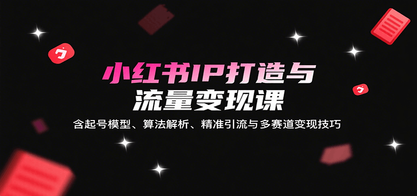小红书IP打造与流量变现课：含起号模型、算法解析、精准引流与多赛道变现技巧-自由之翼资源网