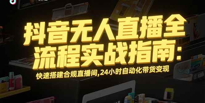 （15452期）抖音无人直播全流程实战指南：快速搭建合规直播间，24小时自动化带货变现-自由之翼资源网