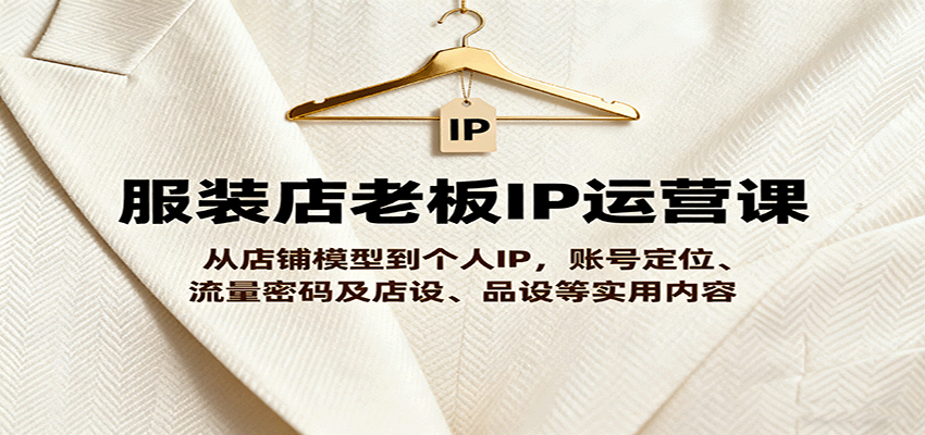 服装店老板IP运营课，从店铺模型到个人IP，账号定位、流量密码及店设、品设等实用内容-自由之翼资源网