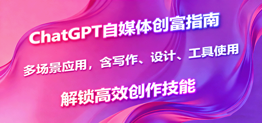 ChatGPT自媒体创富指南，多场景应用，含写作、设计、工具使用，解锁高效创作技能-自由之翼资源网
