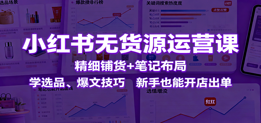 小红书无货源运营课：精细铺货+笔记布局，学选品、爆文技巧，新手也能开店出单-自由之翼资源网