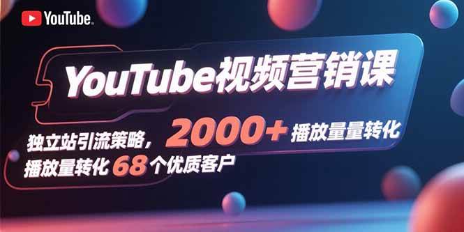 （15740期）YouTube视频营销课，独立站引流策略，2000+播放量转化68个优质客户-自由之翼资源网