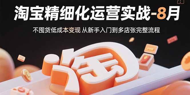 （15739期）淘宝精细化运营实战-8月：不囤货低成本变现 从新手入门到多店扩张完整流程-自由之翼资源网