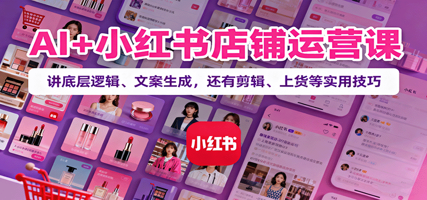 AI+小红书店铺运营课：讲底层逻辑、文案生成，还有剪辑、上货等实用技巧-自由之翼资源网