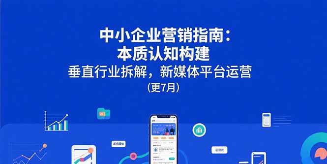 （15501期）中小企业营销指南：本质认知构建，垂直行业拆解，新媒体平台运营(更7月)-自由之翼资源网