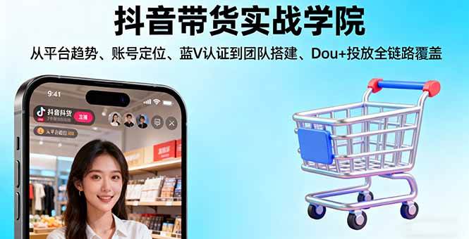 （16215期）抖音带货实战学院:从平台趋势/账号定位/蓝V认证到团队搭建/Dou+投放全链路-自由之翼资源网
