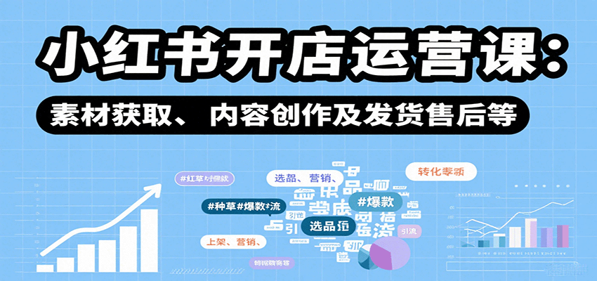 小红书开店运营课:选品、上架、营销、素材获取、内容创作及发货售后等-自由之翼资源网