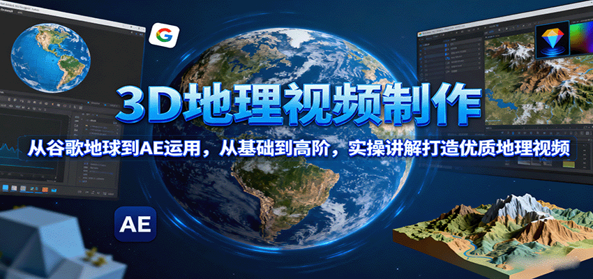 3D地理视频制作，从谷歌地球到AE运用，从基础到高阶，实操讲解打造优质地理视频-自由之翼资源网