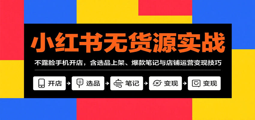 小红书无货源实战，不露脸手机开店，含选品上架、爆款笔记与店铺运营变现技巧-自由之翼资源网