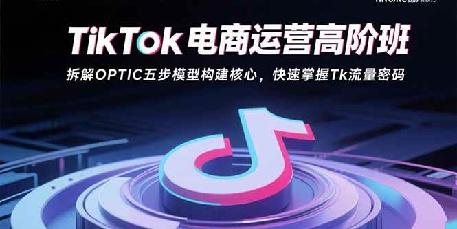 （15752期）TikTok电商运营高阶班：拆解OPTIC五步模型构建核心，快速掌握Tk流量密码-自由之翼资源网