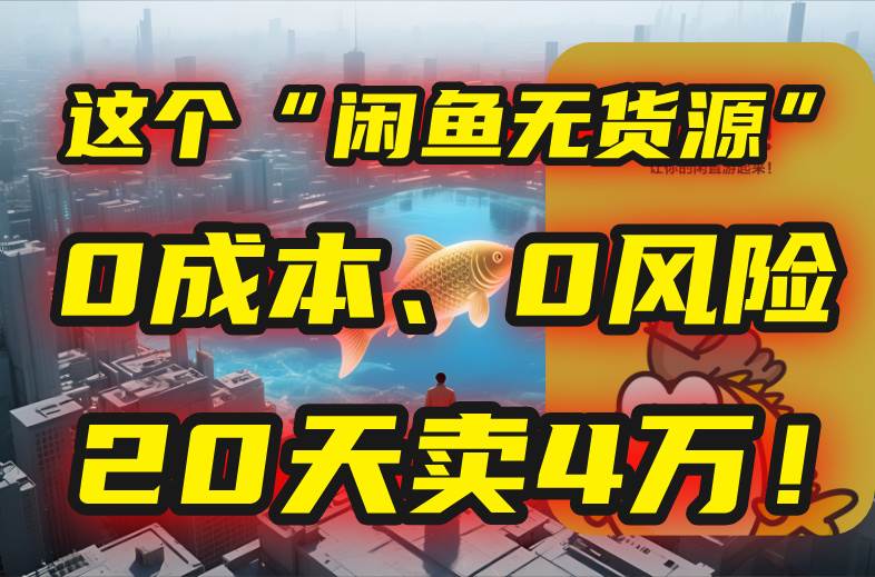 （15433期）别再瞎忙了！这个“闲鱼无货源”玩法，0成本、0风险，我20天卖4万！-自由之翼资源网