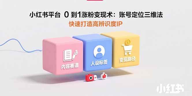 （15656期）小红书平台0到1涨粉变现术：账号定位三维法，快速打造高辨识度IP-自由之翼资源网