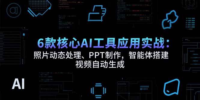 （15451期）6款核心AI工具应用实战：照片动态处理、PPT制作，智能体搭建 视频自动生成-自由之翼资源网