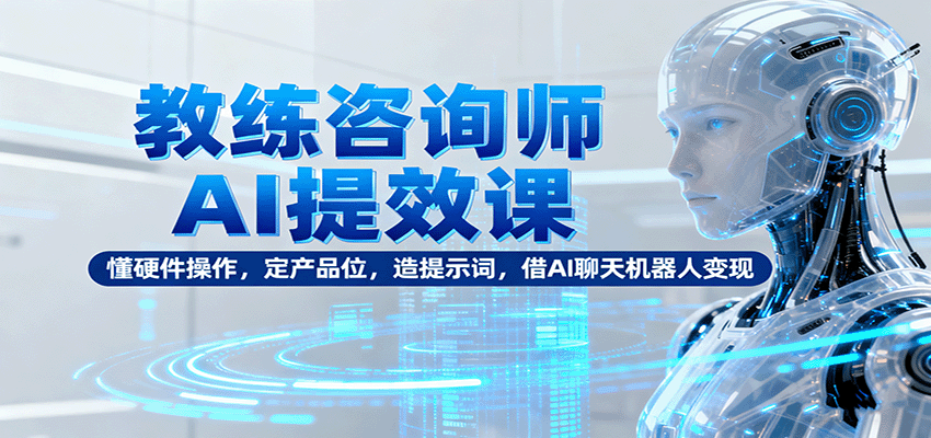 教练咨询师AI提效课：懂硬件操作，定产品位，造提示词，借AI聊天机器人变现-自由之翼资源网