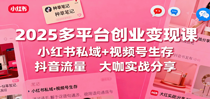 2025多平台创业变现课：小红书私域+视频号生存+抖音流量，大咖实战分享-自由之翼资源网