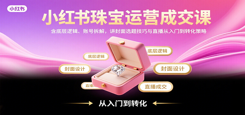 小红书珠宝运营成交课：含底层逻辑、账号拆解，讲封面选题技巧与直播从入门到转化策略-自由之翼资源网