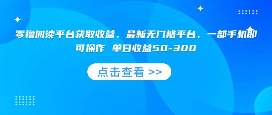 （15652期）零撸阅读平台获取收益，最新无门槛平台，一部手机即可操作 单日收益50-300-自由之翼资源网