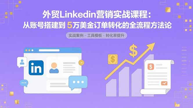 （15766期）外贸LinkedIn营销实战课程：从账号搭建到5万美金订单转化的全流程方法论-自由之翼资源网