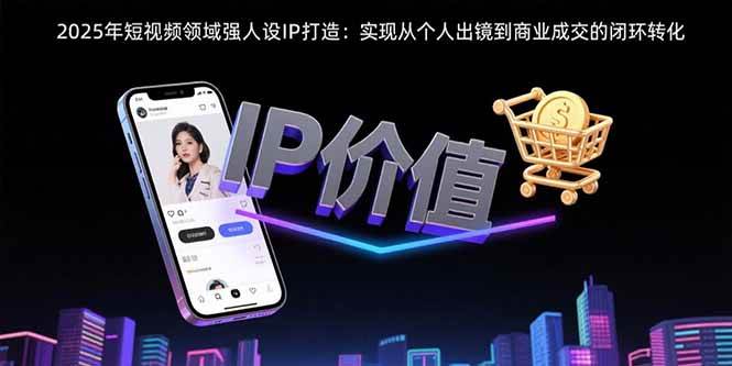 （15599期）2025年短视频领域人设IP打造：实现从个人出镜到商业成交的闭环转化-自由之翼资源网