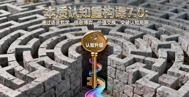 （16218期）本质认知重构课7.0：通过语言哲学、信息博弈、价值交换，突破认知局限-自由之翼资源网