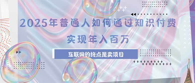 （15585期）2025年普通人如何通过知识付费年薪百万，互联网的尽头是卖加盟卖项目-自由之翼资源网