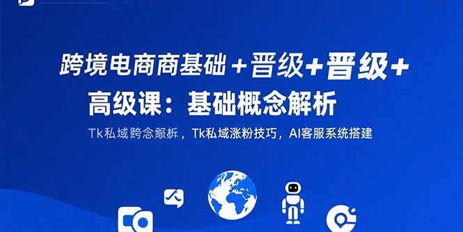 （15496期）跨境电商基础+晋级+高级课：基础概念解析,Tk私域涨粉技巧,AI客服系统搭建-自由之翼资源网