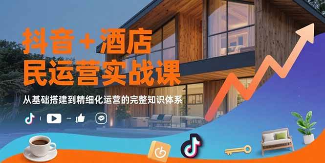 （15524期）抖音+酒店民宿运营实战课：从基础搭建到精细化运营的完整知识体系-自由之翼资源网