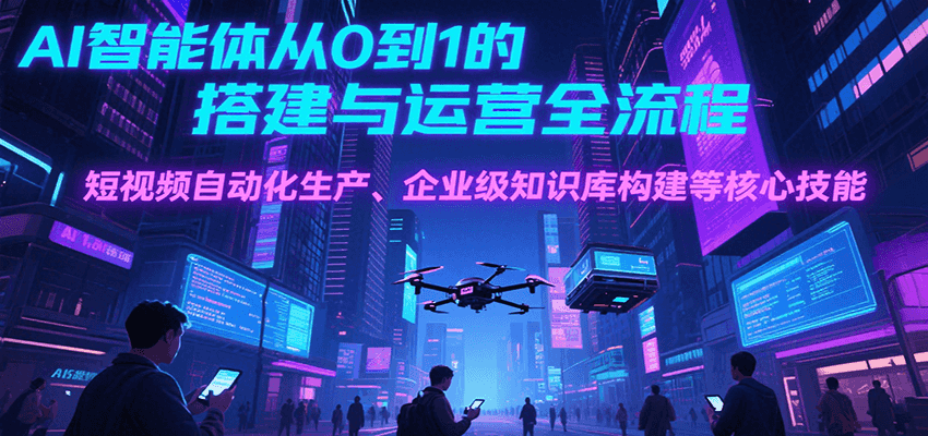 AI智能体从0到1的搭建与运营全流程，短视频自动化生产、企业级知识库构建等核心技能-自由之翼资源网