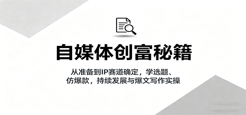 自媒体创富秘籍：从准备到IP赛道确定，学选题、仿爆款，持续发展与爆文写作实操-自由之翼资源网