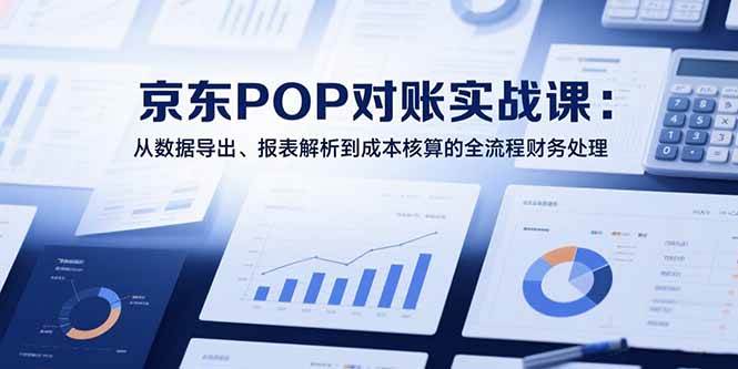 （15447期）2025京东POP对账实战课：从数据导出、报表解析到成本核算的全流程财务处理-自由之翼资源网