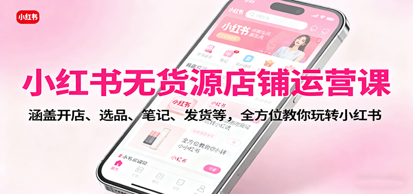 小红书无货源店铺运营课：涵盖开店、选品、笔记、发货等，全方位教你玩转小红书-自由之翼资源网