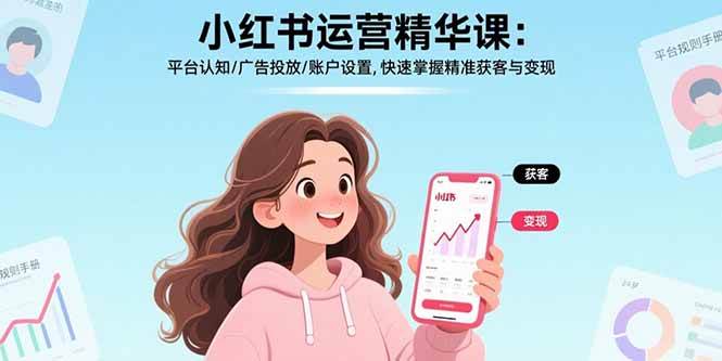（15795期）小红书运营精华课：平台认知/广告投放/账户设置,快速掌握精准获客与变现-自由之翼资源网