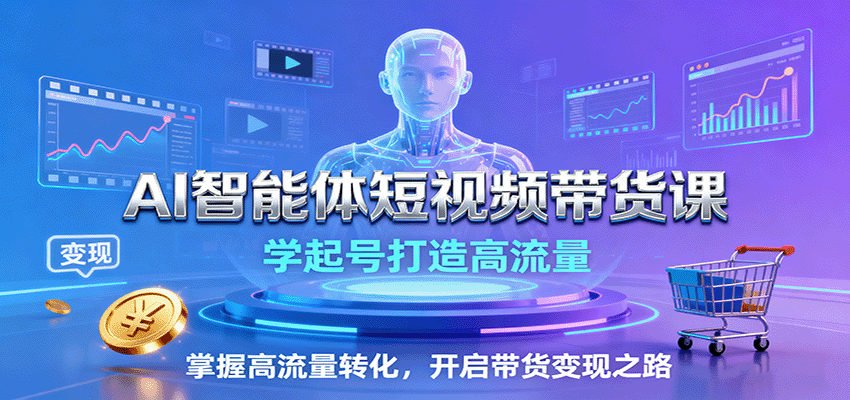 AI智能体短视频带货课：学起号打造高流量，掌握高流量转化，开启带货变现之路-自由之翼资源网